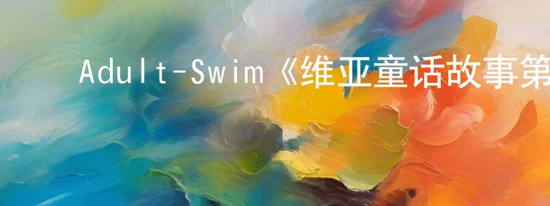 曾国安的动漫综艺大全,Adult-Swim《维亚童话故事第一季》迅雷下载/在线观看/百度云-动漫/卡通-美剧天堂